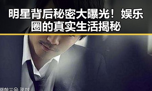 明星背后秘密大曝光！娱乐圈的真实生活揭秘
