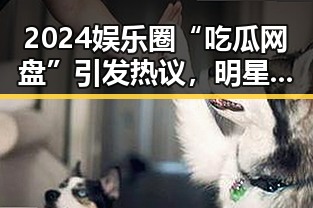 2024娱乐圈“吃瓜网盘”引发热议，明星隐私成焦点？