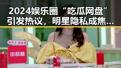 2024娱乐圈“吃瓜网盘”引发热议，明星隐私成焦点？