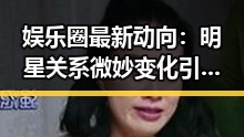 娱乐圈最新动向：明星关系微妙变化引发热议🔥