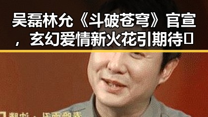吴磊林允《斗破苍穹》官宣，玄幻爱情新火花引期待🔥