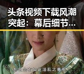 头条视频下载风潮突起：幕后细节全揭秘！🎥🔥