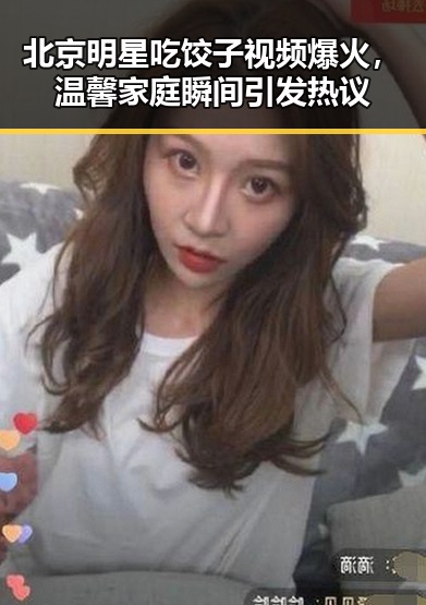 北京明星吃饺子视频爆火，温馨家庭瞬间引发热议