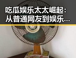 吃瓜娱乐太太崛起：从普通网友到娱乐圈影响力人物