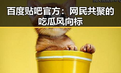 百度贴吧官方：网民共聚的吃瓜风向标