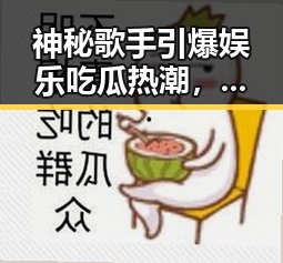 神秘歌手引爆娱乐吃瓜热潮，身份成谜引发全民猜测