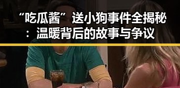 “吃瓜酱”送小狗事件全揭秘:温暖背后的故事与争议
