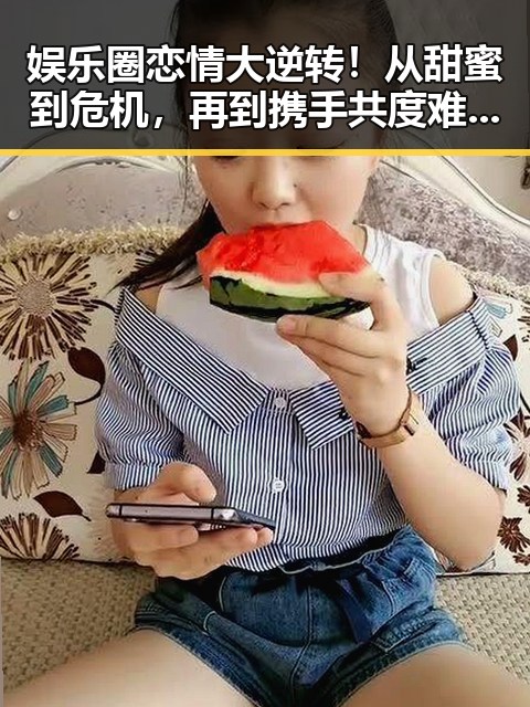 娱乐圈恋情大逆转！从甜蜜到危机，再到携手共度难关💔✨
