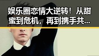 娱乐圈恋情大逆转!从甜蜜到危机,再到携手共度难关💔✨