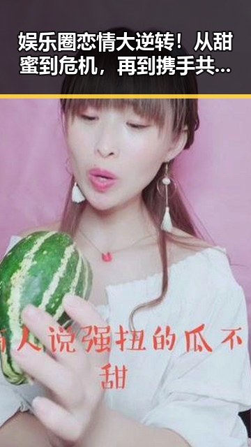 娱乐圈恋情大逆转!从甜蜜到危机,再到携手共度难关💔✨